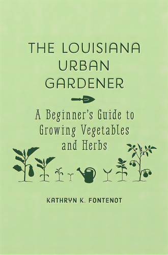 The Louisiana Urban Gardener: A Beginner's Guide To Growing Vegetables And Herbs, De Fontenot, Kathryn K.. Editorial Louisiana St Univ Pr, Tapa Dura En Inglés