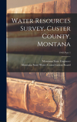 Water Resources Survey, Custer County, Montana; 1948 Part 1, De Montana State Engineer. Editorial Hassell Street Pr, Tapa Dura En Inglés