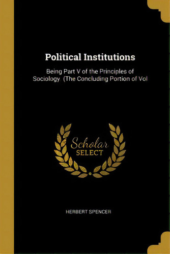 Political Institutions: Being Part V Of The Principles Of Sociology. (the Concluding Portion Of Vol, De Spencer, Herbert. Editorial Wentworth Pr, Tapa Blanda En Inglés