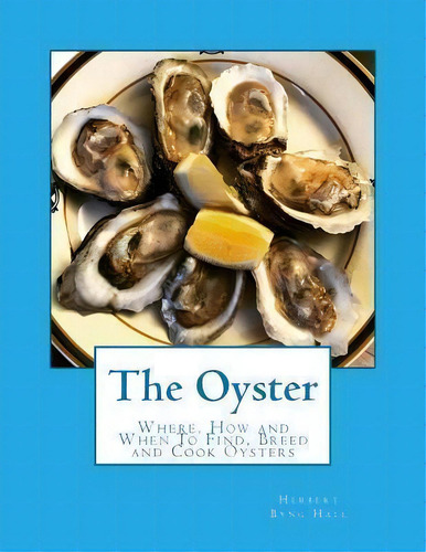 The Oyster : Where, How And When To Find, Breed And Cook Oysters, De Herbert Byng Hall. Editorial Createspace Independent Publishing Platform, Tapa Blanda En Inglés