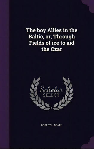 The Boy Allies In The Baltic, Or, Through Fields Of Ice To Aid The Czar, De Drake, Robert L.. Editorial Palala Pr, Tapa Dura En Inglés