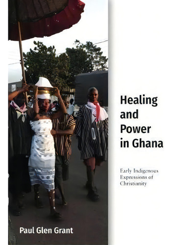 Healing And Power In Ghana : Early Indigenous Expressions Of Christianity, De Paul Glen Grant. Editorial Baylor University Press, Tapa Dura En Inglés