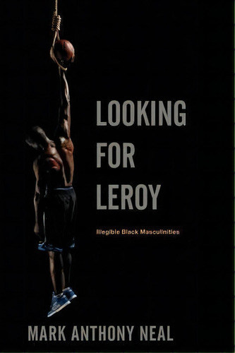 Looking For Leroy : Illegible Black Masculinities, De Mark Anthony Neal. Editorial New York University Press, Tapa Blanda En Inglés