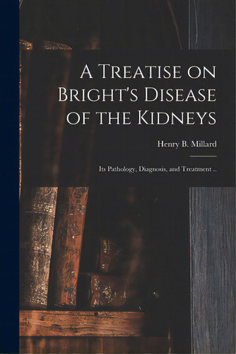 A Treatise On Bright's Disease Of The Kidneys; Its Pathology, Diagnosis, And Treatment .., De Millard, Henry B. 1832-1893. Editorial Legare Street Pr, Tapa Blanda En Inglés