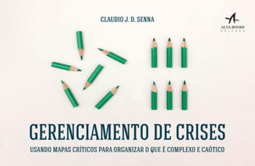 Gerenciamento De Crises: Usando Mapas Críticos Para Organizar O Que É Complexo E Caótico, De Senna, Claudio J. D.. Editora Alta Books, Capa Mole, Edição 1ª Edição - 2017 Em Português