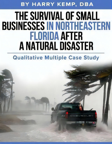 The Survival Of Small Businesses In Northeastern Florida After A Natural Disaster : Qualitative M..., De Harry Kemp Dba. Editorial Createspace Independent Publishing Platform, Tapa Blanda En Inglés