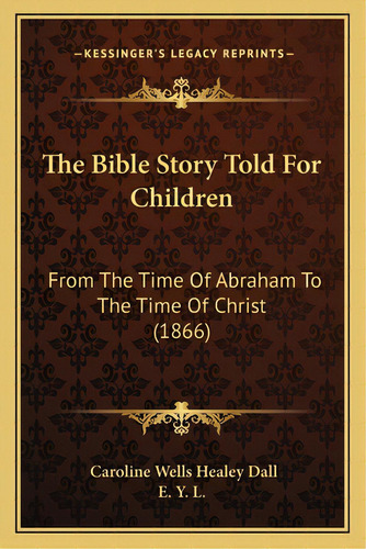 The Bible Story Told For Children: From The Time Of Abraham To The Time Of Christ (1866), De Dall, Caroline Wells Healey. Editorial Kessinger Pub Llc, Tapa Blanda En Inglés