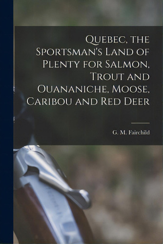 Quebec, The Sportsman's Land Of Plenty For Salmon, Trout And Ouananiche, Moose, Caribou And Red D..., De Fairchild, G. M. (george Moore) 1854. Editorial Legare Street Pr, Tapa Blanda En Inglés