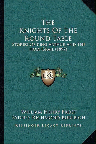 The Knights Of The Round Table : Stories Of King Arthur And The Holy Grail (1897), De William Henry Frost. Editorial Kessinger Publishing, Tapa Blanda En Inglés