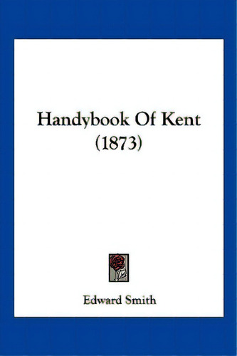Handybook Of Kent (1873), De Smith, Edward. Editorial Kessinger Pub Llc, Tapa Blanda En Inglés