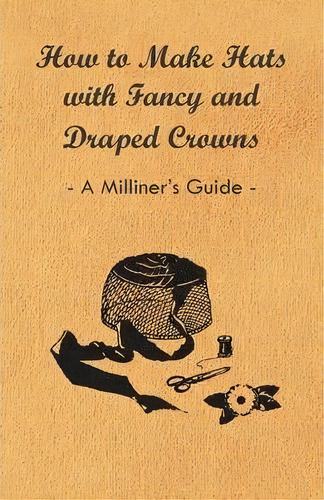How To Make Hats With Fancy And Draped Crowns - A Milliner's Guide, De Anon. Editorial Read Books, Tapa Blanda En Inglés