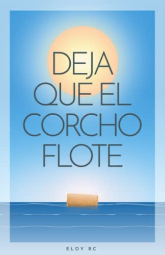 Deja Que El Corcho Flote: Claves Para Manifestar La Vida De