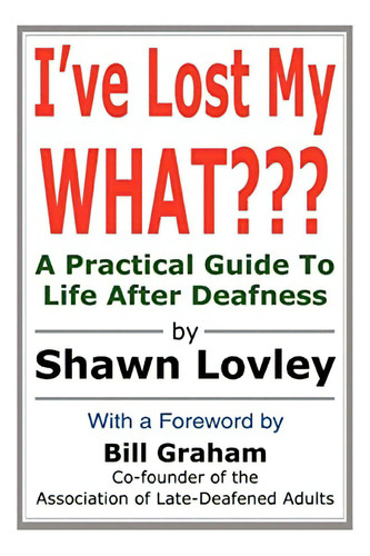 Iøve Lost My What???: A Practical Guide To Life After Deafness, De Lovley, Shawn. Editorial Iuniverse, Tapa Blanda En Inglés