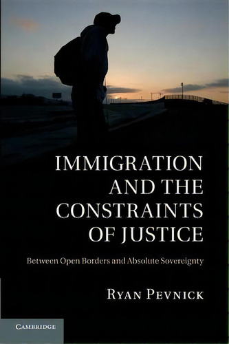 Immigration And The Constraints Of Justice : Between Open Borders And Absolute Sovereignty, De Ryan Pevnick. Editorial Cambridge University Press, Tapa Blanda En Inglés