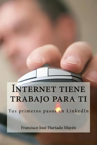Internet Tiene Trabajo Para Ti: Tus Primeros Pasos En Linkedin, De Hurtado Mayen, Francisco Jose., Vol. 1. Editorial Createspace, Tapa Blanda En Español