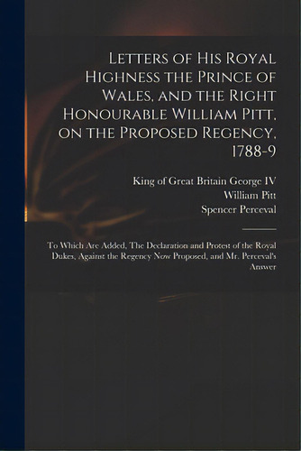 Letters Of His Royal Highness The Prince Of Wales, And The Right Honourable William Pitt, On The ..., De George, King Of Great Britain 176, Iv. Editorial Legare Street Pr, Tapa Blanda En Inglés