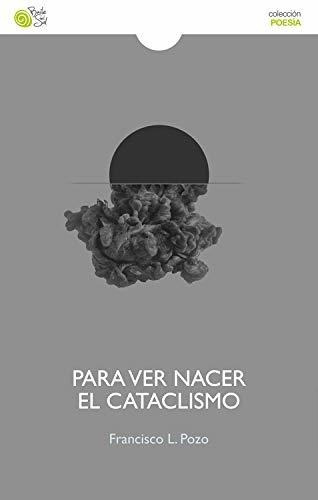 Para ver nacer el cataclismo, de Francisco L. Pozo. Editorial Baile del sol, tapa blanda en español, 2015