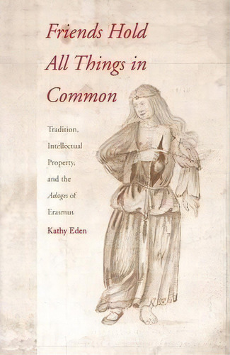 Friends Hold All Things In Common : Tradition, Intellectual Property, And The Adages Of Erasmus, De Kathy Eden. Editorial Yale University Press, Tapa Dura En Inglés