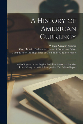 A History Of American Currency: With Chapters On The English Bank Restriction And Austrian Paper ..., De Sumner, William Graham 1840-1910. Editorial Legare Street Pr, Tapa Blanda En Inglés