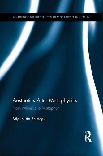 Aesthetics After Metaphysics: From Mimesis To Metaphor, De Miguel De Beistegui. Routledge Studies In Contemporary Philosophy, Vol. 1. Editorial Taylor Francis Ltd, Tapa Blanda En Inglés