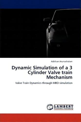 Dynamic Simulation Of A 3 Cylinder Valve Train Mechanism: Valve Train Dynamics Through Mbd Simulation, De Adithan Arunachalam., Vol. 1. Editorial Lap Lambert Academic Publishing, Tapa Blanda En Inglés