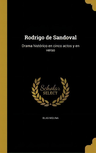 Rodrigo De Sandoval : Drama Hist Rico En Cinco Actos Y En Verso: Drama Histórico En Cinco Actos Y En Verso, De Blas Molina., Vol. 1. Editorial Scholar Select, Tapa Dura En Español
