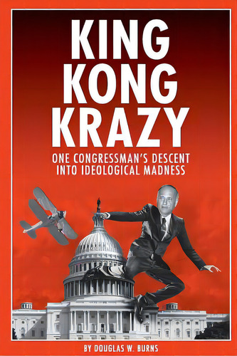 King Kong Krazy: One Congressman's Descent Into Ideological Madness, De Burns, Douglas W.. Editorial Lulu Pr, Tapa Blanda En Inglés