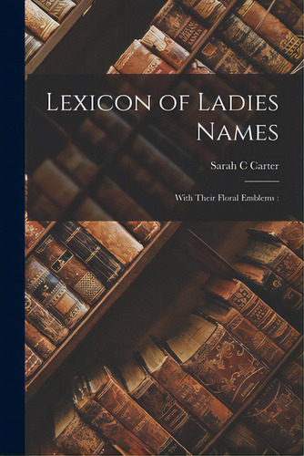Lexicon Of Ladies Names: With Their Floral Emblems:, De Carter, Sarah C.. Editorial Legare Street Pr, Tapa Blanda En Inglés