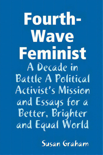 Fourth-wave Feminist - A Decade In Battle A Political Activist's Mission And Essays For A Better,..., De Graham, Susan. Editorial Lulu Pr, Tapa Blanda En Inglés