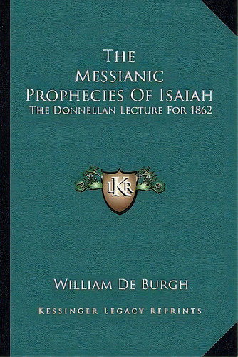 The Messianic Prophecies Of Isaiah : The Donnellan Lecture For 1862, De William De Burgh. Editorial Kessinger Publishing, Tapa Blanda En Inglés