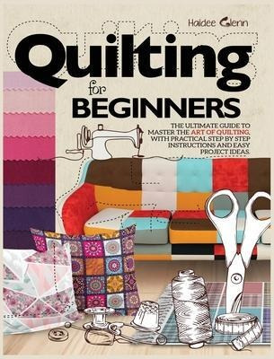 Quilting For Beginners : The Ultimate Guide To Master The...