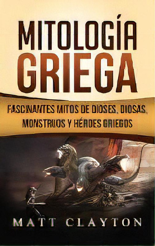 Mitologia Griega : Fascinantes Mitos De Dioses, Diosas, Monstruos Y Heroes Griegos, De Matt Clayton. Editorial Refora Publications, Tapa Dura En Español