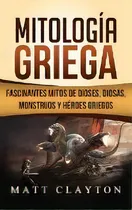 Comprar Mitologia Griega : Fascinantes Mitos De Dioses, Diosas, Monstruos Y Heroes Griegos, De Matt Clayton. Editorial Refora Publications, Tapa Dura En Español