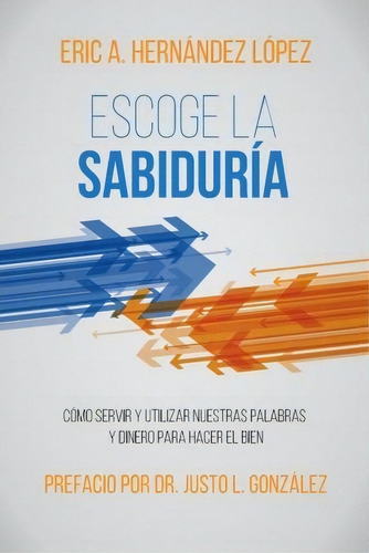 Escoge La Sabiduria : Como Servir Y Utilizar Nuestras Palabras Y Dinero Para Hacer El Bien, De Eric A Hernandez Lopez. Editorial Foundery Books, Tapa Blanda En Español