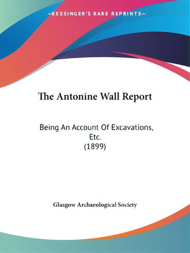 The Antonine Wall Report: Being An Account Of Excavations, Etc. (1899), De Glasgow Archaeological Society. Editorial Kessinger Pub Llc, Tapa Blanda En Inglés