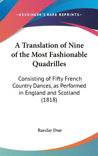 A Translation Of Nine Of The Most Fashionable Quadrilles: Consisting Of Fifty French Country Danc..., De Dun, Barclay. Editorial Kessinger Pub Llc, Tapa Dura En Inglés