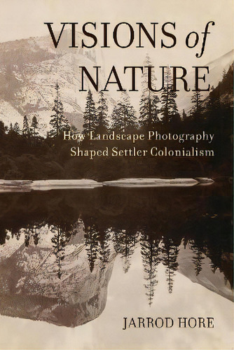 Visions Of Nature : How Landscape Photography Shaped Settler Colonialism, De Dr. Jarrod Hore. Editorial University Of California Press, Tapa Blanda En Inglés