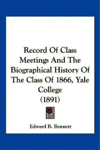 Record Of Class Meetings And The Biographical History Of The Class Of 1866, Yale College (1891), De Bennett, Edward B.. Editorial Kessinger Pub Llc, Tapa Blanda En Inglés