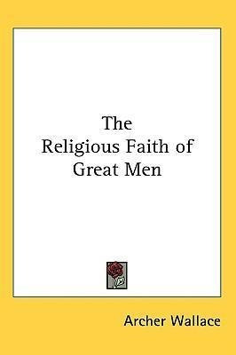 The Religious Faith Of Great Men - Archer Wallace