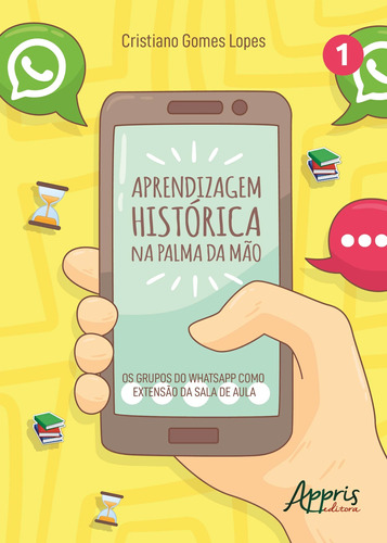 Aprendizagem histórica na palma da mão: os grupos do whatsapp como extensão da sala de aula, de Lopes, Cristiano Gomes. Appris Editora e Livraria Eireli - ME, capa mole em português, 2018