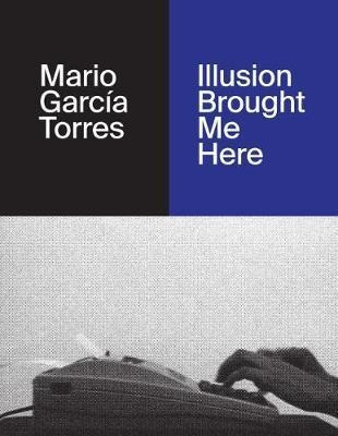 Mario Garcia Torres : Illusion Brought Me Here - Mario Ga...