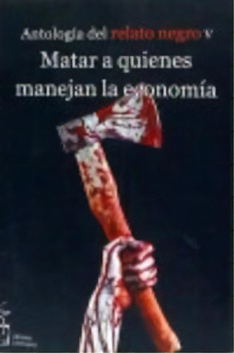 Matar A Quienes Manejan La Economãâa, De Orsí, Guillermo. Antología Del Relato Negro V, Vol. 1. Editorial Ediciones Irreverentes, Tapa Blanda En Español