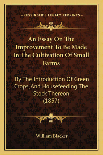An Essay On The Improvement To Be Made In The Cultivation Of Small Farms: By The Introduction Of ..., De Blacker, William. Editorial Kessinger Pub Llc, Tapa Blanda En Inglés