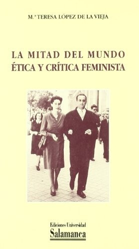 La mitad del mundo ética y crítica feminista, de María Teresa López de la Vieja. Editorial UNIV. DE SALAMANCA en español