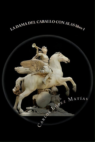 La Dama Del Caballo Con Alas Libro 1, De Carlos Lopez Matias. Editorial Createspace Independent Publishing Platform, Tapa Blanda En Español
