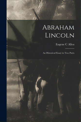 Abraham Lincoln: An Historical Essay In Two Parts, De Allen, Eugene C.. Editorial Legare Street Pr, Tapa Blanda En Inglés