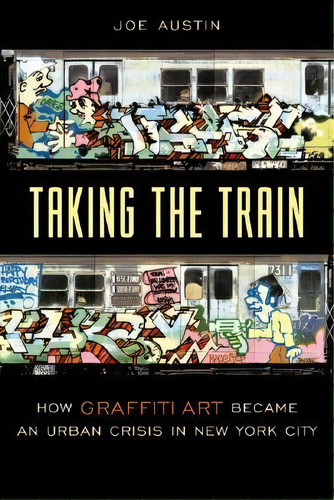 Taking The Train : How Graffiti Art Became An Urban Crisis In New York City, De Joe Austin. Editorial Columbia University Press, Tapa Dura En Inglés