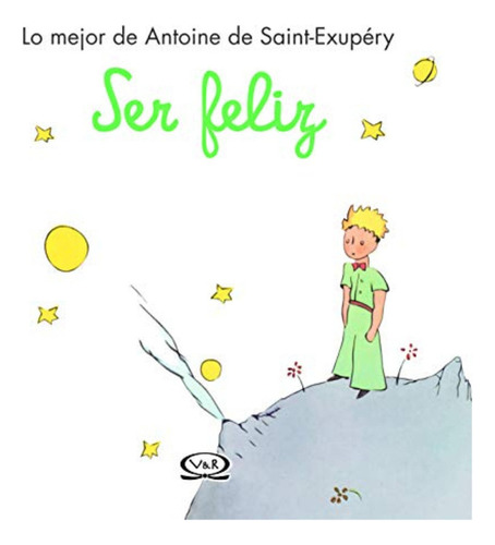 Ser Feliz Lo Mejor De Antoine De Saint Exupery / Antoine De 