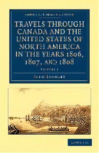 Travels Through Canada And The United States Of North America In The Years 1806, 1807, And 1808, De John Lambert., Vol. 1. Editorial Cambridge University Press, Tapa Blanda En Inglés