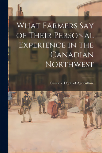 What Farmers Say Of Their Personal Experience In The Canadian Northwest, De Canada Dept Of Agriculture. Editorial Legare Street Pr, Tapa Blanda En Inglés